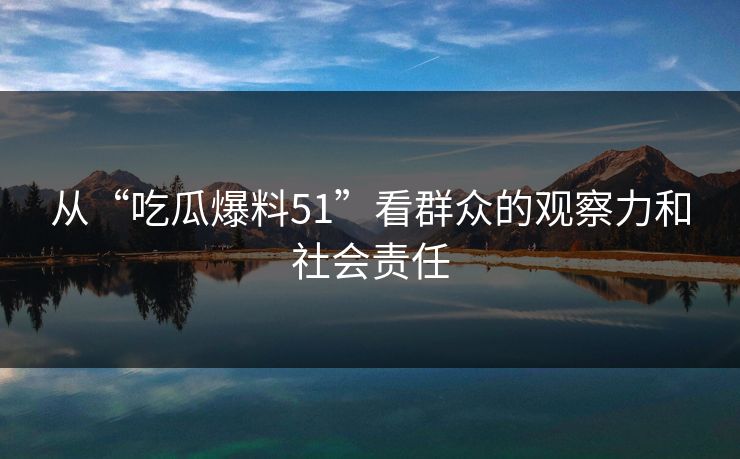 从“吃瓜爆料51”看群众的观察力和社会责任