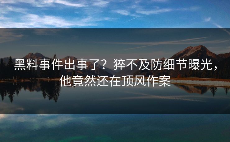 黑料事件出事了？猝不及防细节曝光，他竟然还在顶风作案