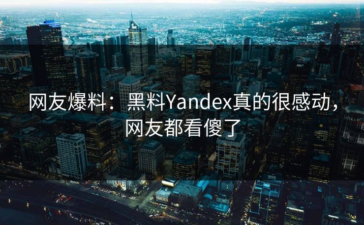 网友爆料：黑料Yandex真的很感动，网友都看傻了