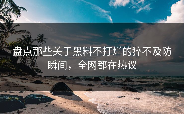 盘点那些关于黑料不打烊的猝不及防瞬间，全网都在热议