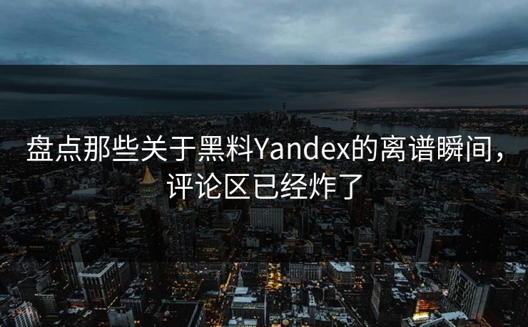 盘点那些关于黑料Yandex的离谱瞬间，评论区已经炸了
