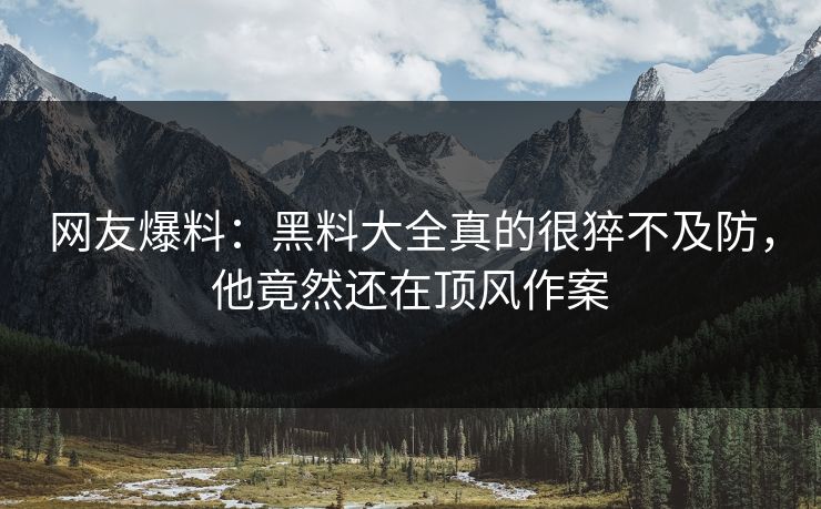 网友爆料：黑料大全真的很猝不及防，他竟然还在顶风作案