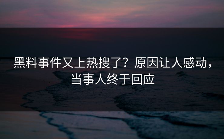 黑料事件又上热搜了？原因让人感动，当事人终于回应