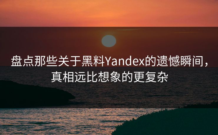 盘点那些关于黑料Yandex的遗憾瞬间，真相远比想象的更复杂