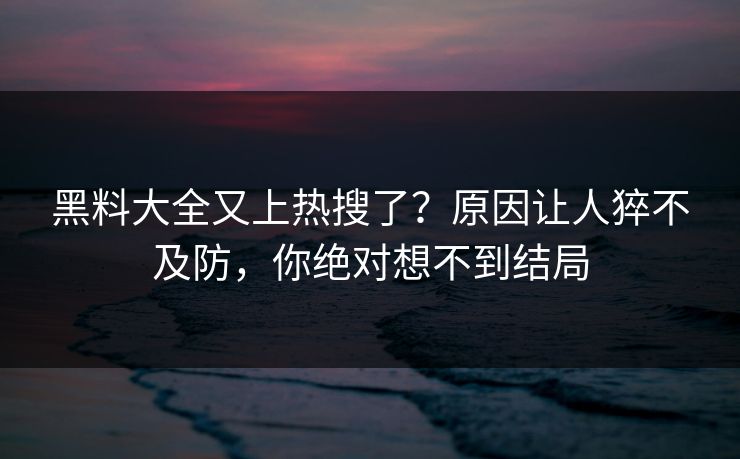黑料大全又上热搜了？原因让人猝不及防，你绝对想不到结局