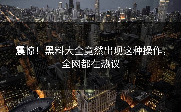 震惊！黑料大全竟然出现这种操作，全网都在热议