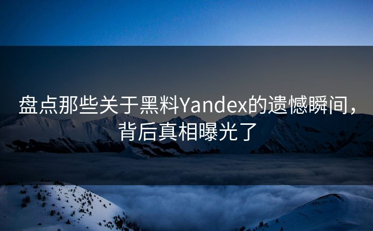 盘点那些关于黑料Yandex的遗憾瞬间，背后真相曝光了
