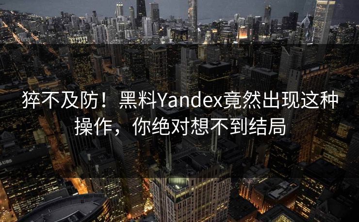猝不及防！黑料Yandex竟然出现这种操作，你绝对想不到结局