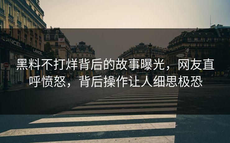 黑料不打烊背后的故事曝光，网友直呼愤怒，背后操作让人细思极恐