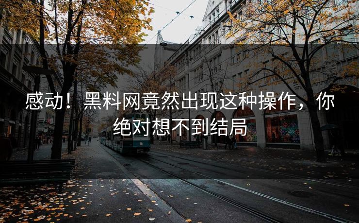 感动！黑料网竟然出现这种操作，你绝对想不到结局