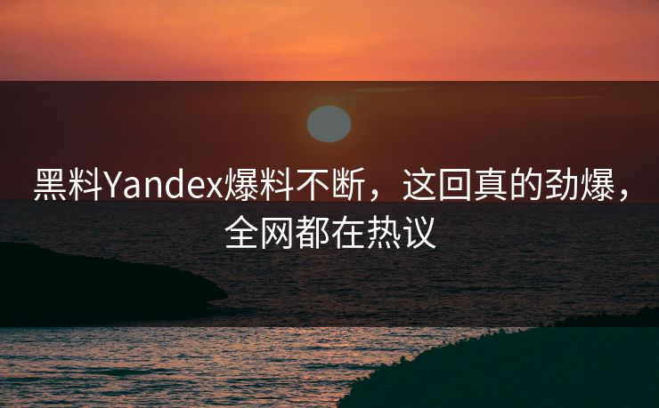 黑料Yandex爆料不断，这回真的劲爆，全网都在热议