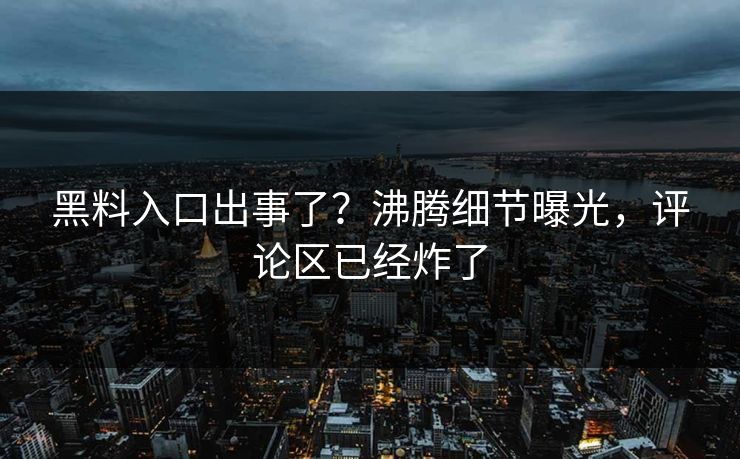 黑料入口出事了？沸腾细节曝光，评论区已经炸了