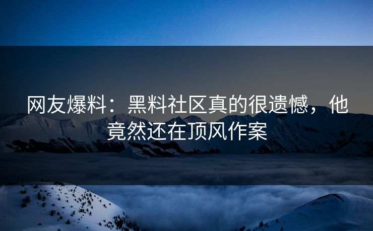 网友爆料：黑料社区真的很遗憾，他竟然还在顶风作案