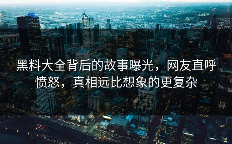 黑料大全背后的故事曝光，网友直呼愤怒，真相远比想象的更复杂
