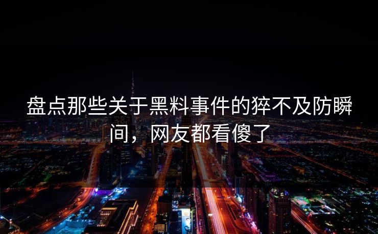 盘点那些关于黑料事件的猝不及防瞬间，网友都看傻了