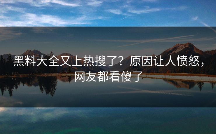 黑料大全又上热搜了？原因让人愤怒，网友都看傻了