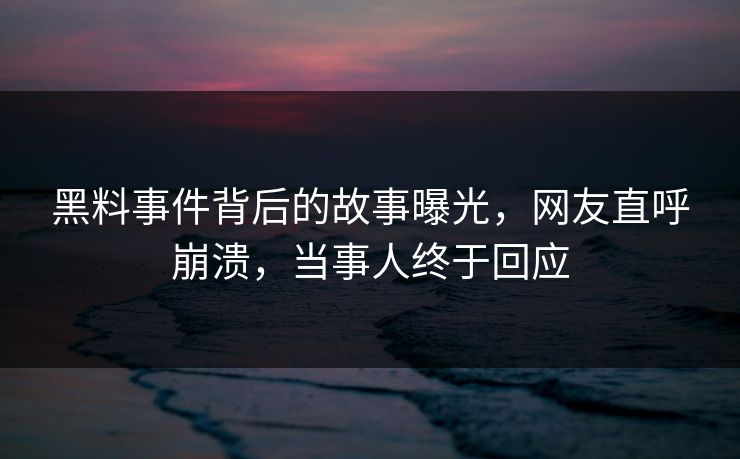 黑料事件背后的故事曝光，网友直呼崩溃，当事人终于回应