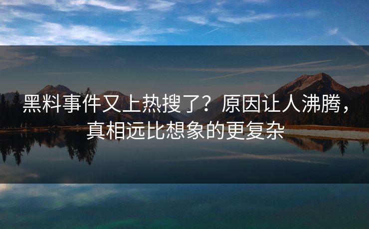 黑料事件又上热搜了？原因让人沸腾，真相远比想象的更复杂