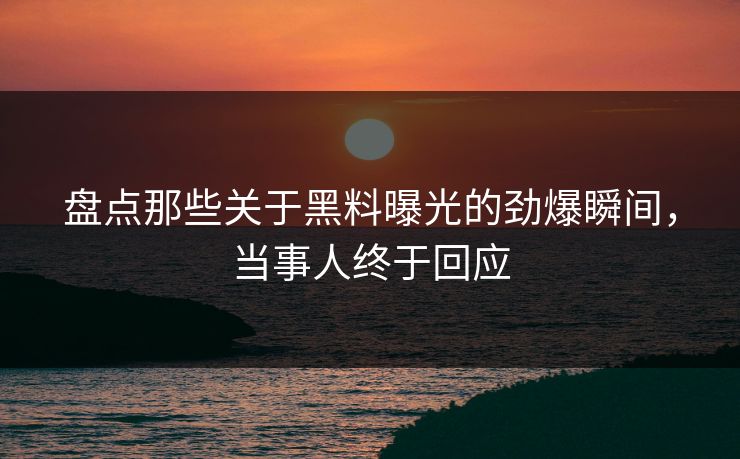 盘点那些关于黑料曝光的劲爆瞬间，当事人终于回应