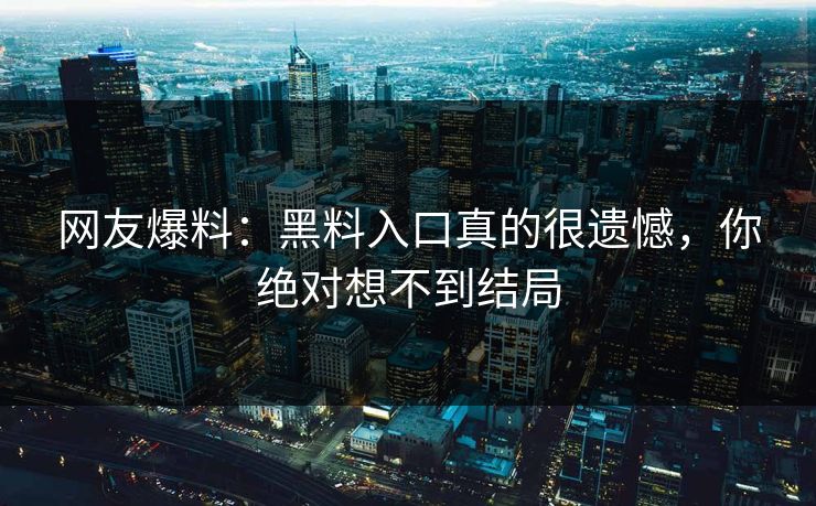 网友爆料：黑料入口真的很遗憾，你绝对想不到结局