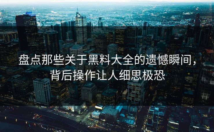 盘点那些关于黑料大全的遗憾瞬间，背后操作让人细思极恐