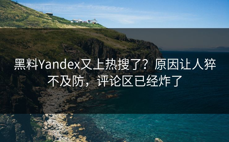 黑料Yandex又上热搜了？原因让人猝不及防，评论区已经炸了