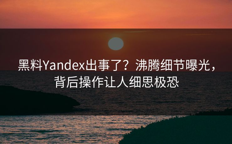 黑料Yandex出事了？沸腾细节曝光，背后操作让人细思极恐