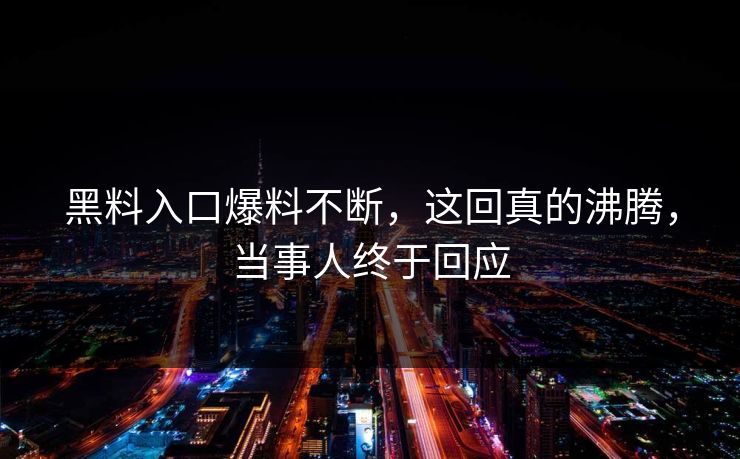 黑料入口爆料不断，这回真的沸腾，当事人终于回应