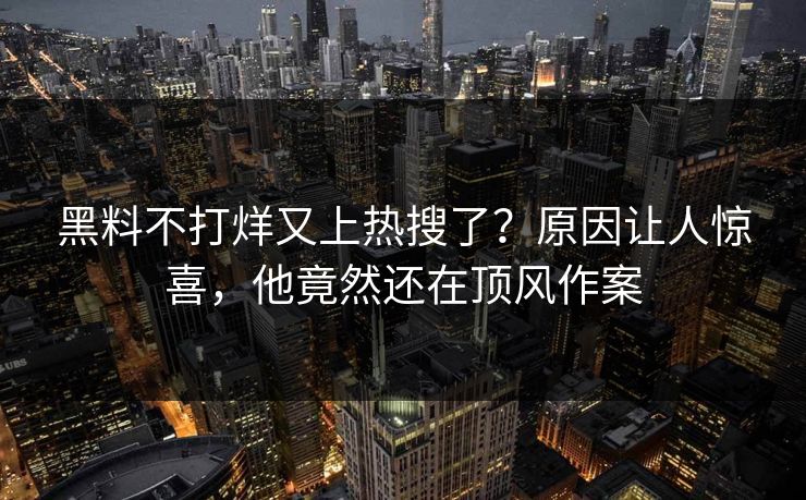 黑料不打烊又上热搜了？原因让人惊喜，他竟然还在顶风作案