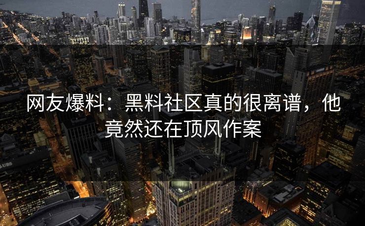 网友爆料：黑料社区真的很离谱，他竟然还在顶风作案