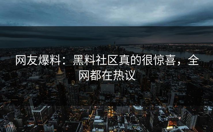 网友爆料：黑料社区真的很惊喜，全网都在热议