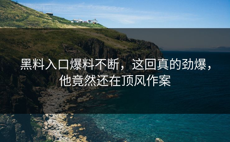 黑料入口爆料不断，这回真的劲爆，他竟然还在顶风作案