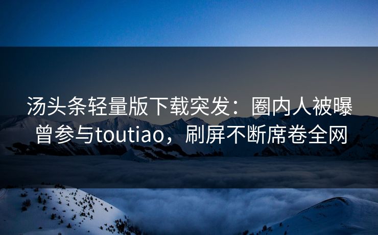 汤头条轻量版下载突发：圈内人被曝曾参与toutiao，刷屏不断席卷全网