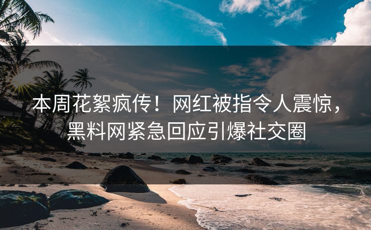 本周花絮疯传！网红被指令人震惊，黑料网紧急回应引爆社交圈