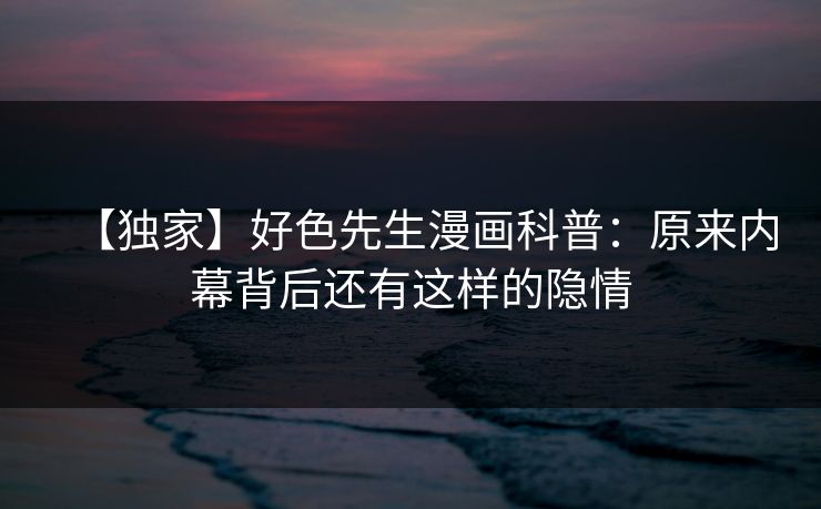 【独家】好色先生漫画科普：原来内幕背后还有这样的隐情