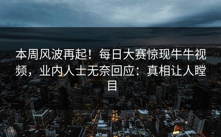 本周风波再起！每日大赛惊现牛牛视频，业内人士无奈回应：真相让人瞠目