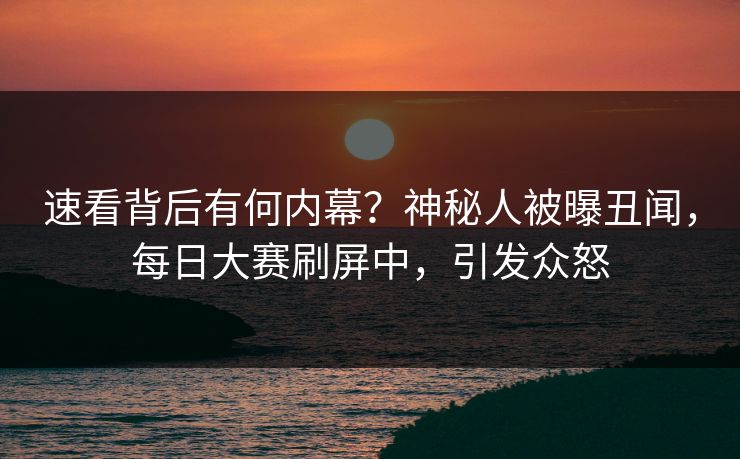 速看背后有何内幕？神秘人被曝丑闻，每日大赛刷屏中，引发众怒