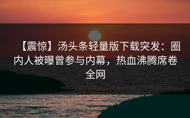 【震惊】汤头条轻量版下载突发：圈内人被曝曾参与内幕，热血沸腾席卷全网