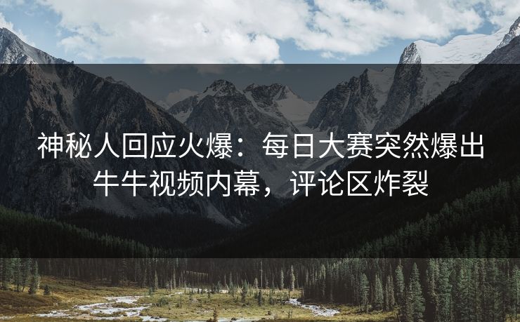 神秘人回应火爆：每日大赛突然爆出牛牛视频内幕，评论区炸裂
