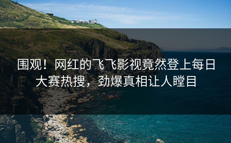 围观！网红的飞飞影视竟然登上每日大赛热搜，劲爆真相让人瞠目