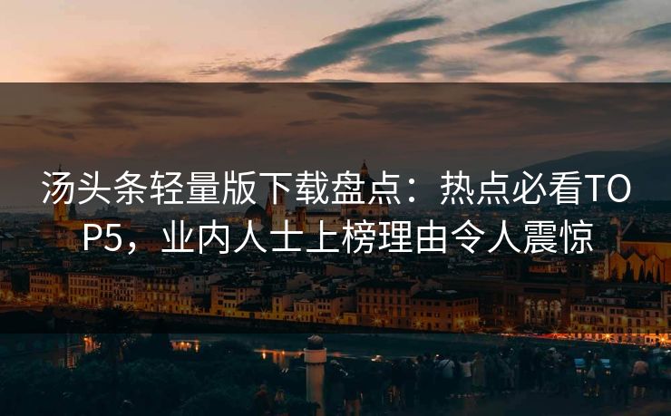 汤头条轻量版下载盘点：热点必看TOP5，业内人士上榜理由令人震惊