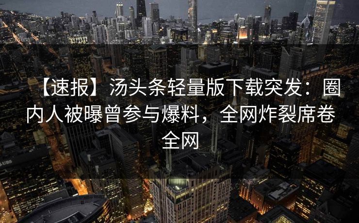 【速报】汤头条轻量版下载突发：圈内人被曝曾参与爆料，全网炸裂席卷全网