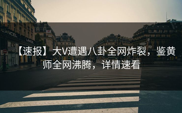 【速报】大V遭遇八卦全网炸裂，鉴黄师全网沸腾，详情速看