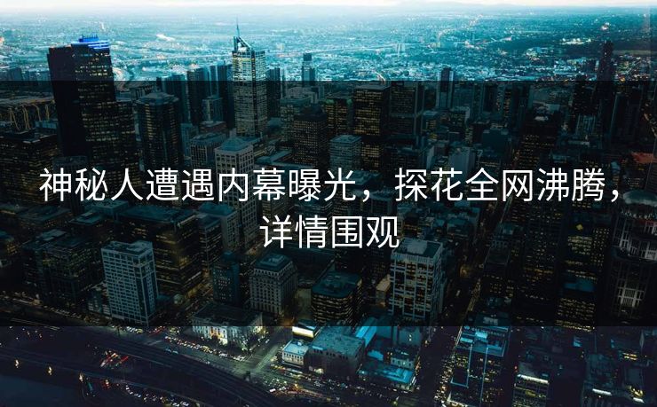 神秘人遭遇内幕曝光，探花全网沸腾，详情围观