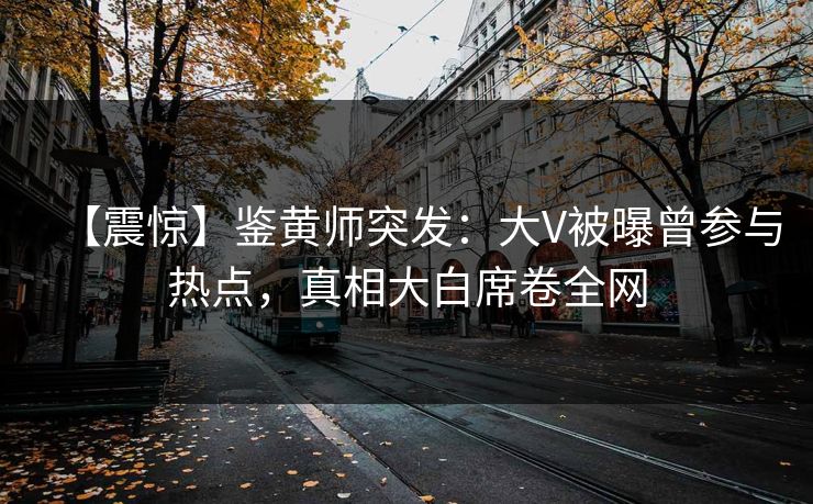 【震惊】鉴黄师突发：大V被曝曾参与热点，真相大白席卷全网