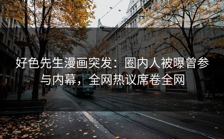 好色先生漫画突发：圈内人被曝曾参与内幕，全网热议席卷全网