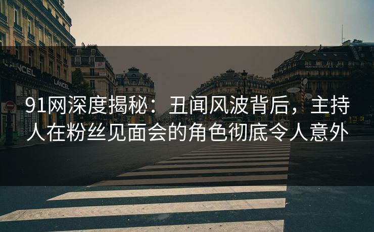 91网深度揭秘：丑闻风波背后，主持人在粉丝见面会的角色彻底令人意外