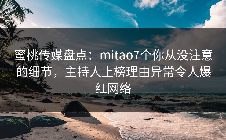 蜜桃传媒盘点：mitao7个你从没注意的细节，主持人上榜理由异常令人爆红网络