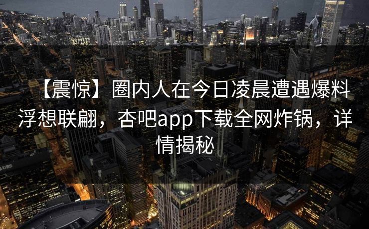 【震惊】圈内人在今日凌晨遭遇爆料浮想联翩，杏吧app下载全网炸锅，详情揭秘