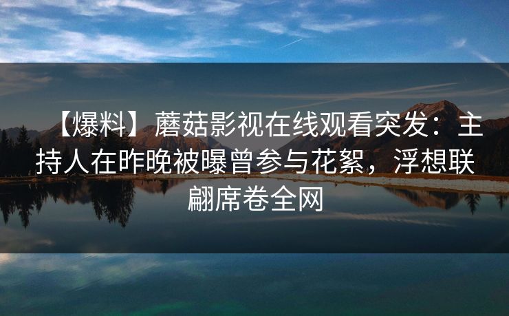 【爆料】蘑菇影视在线观看突发：主持人在昨晚被曝曾参与花絮，浮想联翩席卷全网